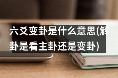 六爻变卦是什么意思(解卦是看主卦还是变卦)