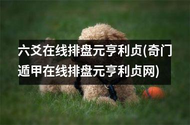 <h3>六爻在线排盘元亨利贞(奇门遁甲在线排盘元亨利贞网)