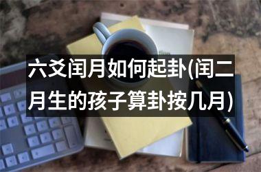<h3>六爻闰月如何起卦(闰二月生的孩子算卦按几月)