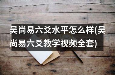<h3>吴尚易六爻水平怎么样(吴尚易六爻教学全套)
