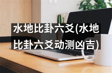 <h3>水地比卦六爻(水地比卦六爻动测凶吉)