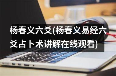 <h3>杨春义六爻(杨春义易经六爻占卜术讲解在线观看)