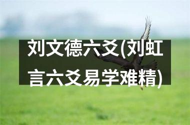 刘文德六爻(刘虹言六爻易学难精)