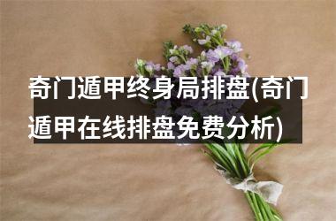 <h3>奇门遁甲终身局排盘(奇门遁甲在线排盘免费分析)