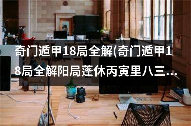 奇门遁甲18局全解(奇门遁甲18局全解阳局蓬休丙寅里八三什么意思)