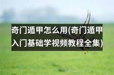 <h3>奇门遁甲怎么用(奇门遁甲入门基础学教程全集)