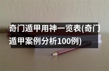 奇门遁甲用神一览表(奇门遁甲案例分析100例)