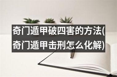 <h3>奇门遁甲破四害的方法(奇门遁甲击刑怎么化解)