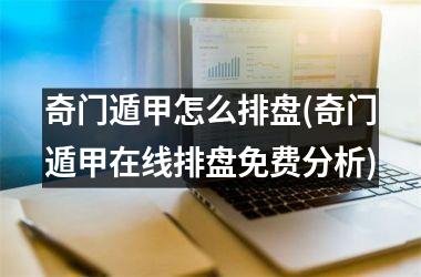 <h3>奇门遁甲怎么排盘(奇门遁甲在线排盘免费分析)