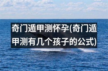 <h3>奇门遁甲测怀孕(奇门遁甲测有几个孩子的公式)