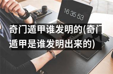 <h3>奇门遁甲谁发明的(奇门遁甲是谁发明出来的)