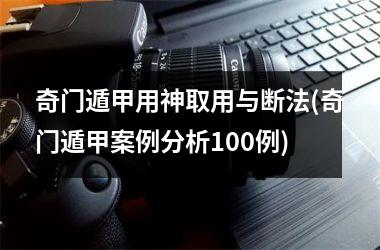 <h3>奇门遁甲用神取用与断法(奇门遁甲案例分析100例)