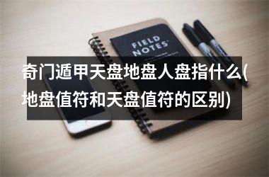 <h3>奇门遁甲天盘地盘人盘指什么(地盘值符和天盘值符的区别)