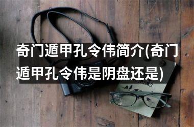 奇门遁甲孔令伟简介(奇门遁甲孔令伟是阴盘还是)