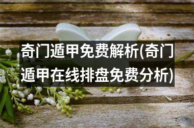 <h3>奇门遁甲免费解析(奇门遁甲在线排盘免费分析)