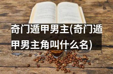 <h3>奇门遁甲男主(奇门遁甲男主角叫什么名)