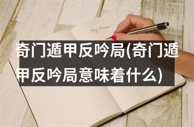 <h3>奇门遁甲反吟局(奇门遁甲反吟局意味着什么)