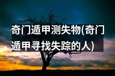 奇门遁甲测失物(奇门遁甲寻找失踪的人)