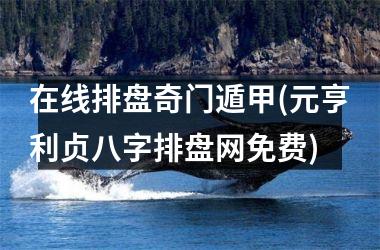 <h3>在线排盘奇门遁甲(元亨利贞八字排盘网免费)
