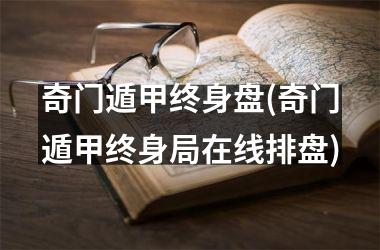 <h3>奇门遁甲终身盘(奇门遁甲终身局在线排盘)
