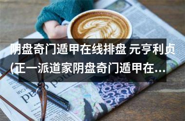 阴盘奇门遁甲在线排盘 元亨利贞(正一派道家阴盘奇门遁甲在线排盘)