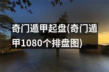 奇门遁甲起盘(奇门遁甲1080个排盘图)