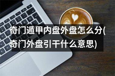 <h3>奇门遁甲内盘外盘怎么分(奇门外盘引干什么意思)