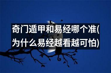 <h3>奇门遁甲和易经哪个准(为什么易经越看越可怕)