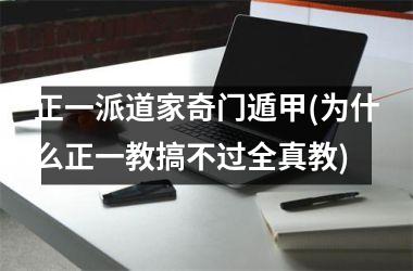 正一派道家奇门遁甲(为什么正一教搞不过全真教)