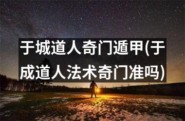 <h3>于城道人奇门遁甲(于成道人法术奇门准吗)