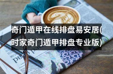<h3>奇门遁甲在线排盘易安居(时家奇门遁甲排盘专业版)