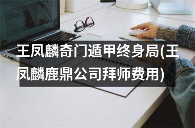 王凤麟奇门遁甲终身局(王凤麟鹿鼎公司拜师费用)