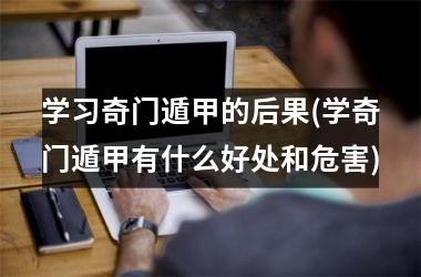 <h3>学习奇门遁甲的后果(学奇门遁甲有什么好处和危害)