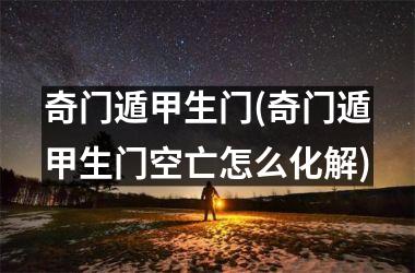 奇门遁甲生门(奇门遁甲生门空亡怎么化解)