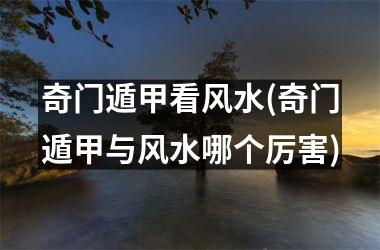 <h3>奇门遁甲看风水(奇门遁甲与风水哪个厉害)