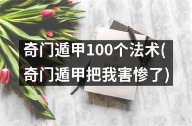 <h3>奇门遁甲100个法术(奇门遁甲把我害惨了)