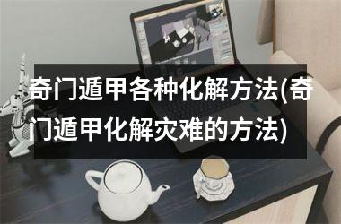 奇门遁甲各种化解方法(奇门遁甲化解灾难的方法)