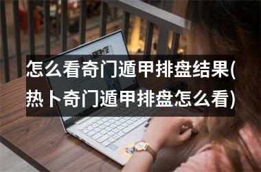 怎么看奇门遁甲排盘结果(热卜奇门遁甲排盘怎么看)