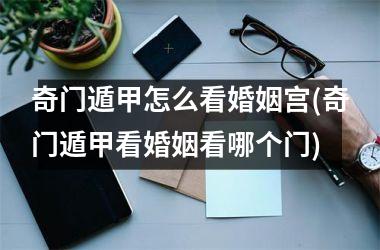 <h3>奇门遁甲怎么看婚姻宫(奇门遁甲看婚姻看哪个门)