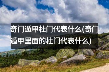 奇门遁甲杜门代表什么(奇门遁甲里面的杜门代表什么)
