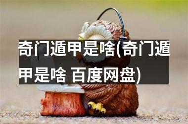<h3>奇门遁甲是啥(奇门遁甲是啥 百度网盘)