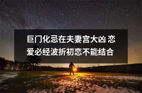 巨门化忌在夫妻宫大凶恋爱必经波折初恋不能结合