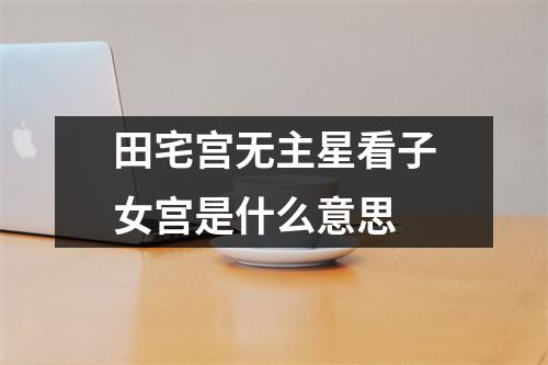 <h3>田宅宫无主星看子女宫是什么意思