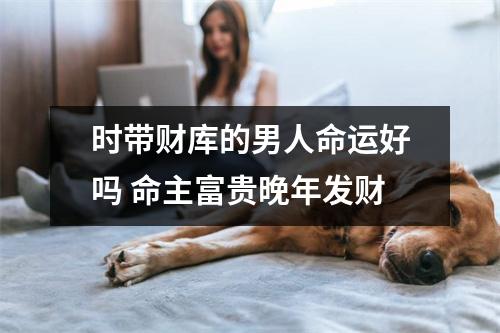时带财库的男人命运好吗命主富贵晚年发财
