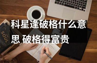 <h3>科星逢破格什么意思 破格得富贵