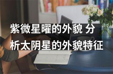 <h3>紫微星曜的外貌 分析太阴星的外貌特征