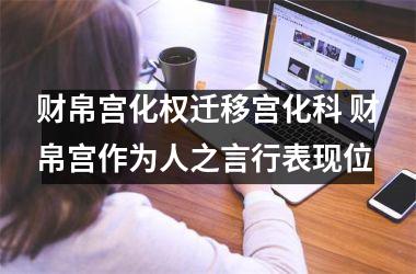 <h3>财帛宫化权迁移宫化科 财帛宫作为人之言行表现位