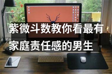 <h3>紫微斗数教你看有家庭责任感的男生