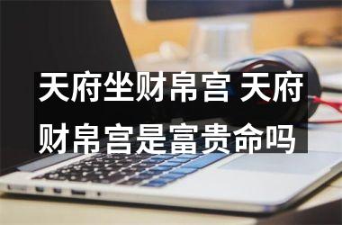 <h3>天府坐财帛宫 天府财帛宫是富贵命吗