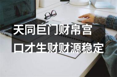 <h3>天同巨门财帛宫 口才生财财源稳定